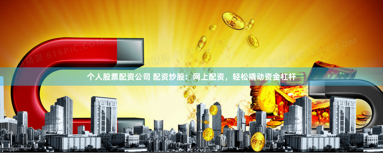个人股票配资公司 配资炒股：网上配资，轻松撬动资金杠杆