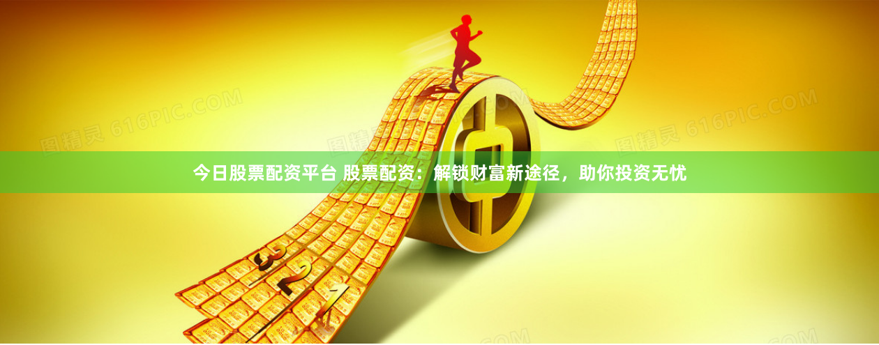 今日股票配资平台 股票配资：解锁财富新途径，助你投资无忧
