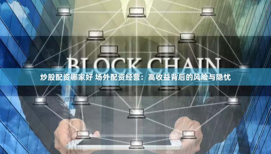 炒股配资哪家好 场外配资经营：高收益背后的风险与隐忧