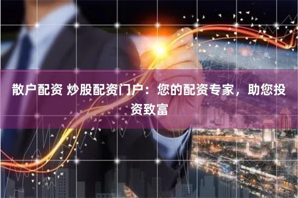 散户配资 炒股配资门户：您的配资专家，助您投资致富