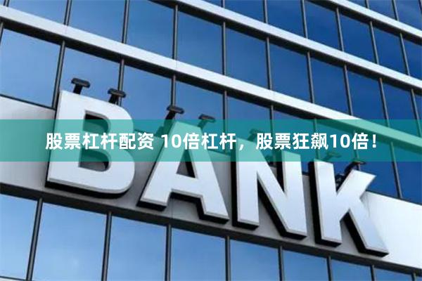 股票杠杆配资 10倍杠杆，股票狂飙10倍！