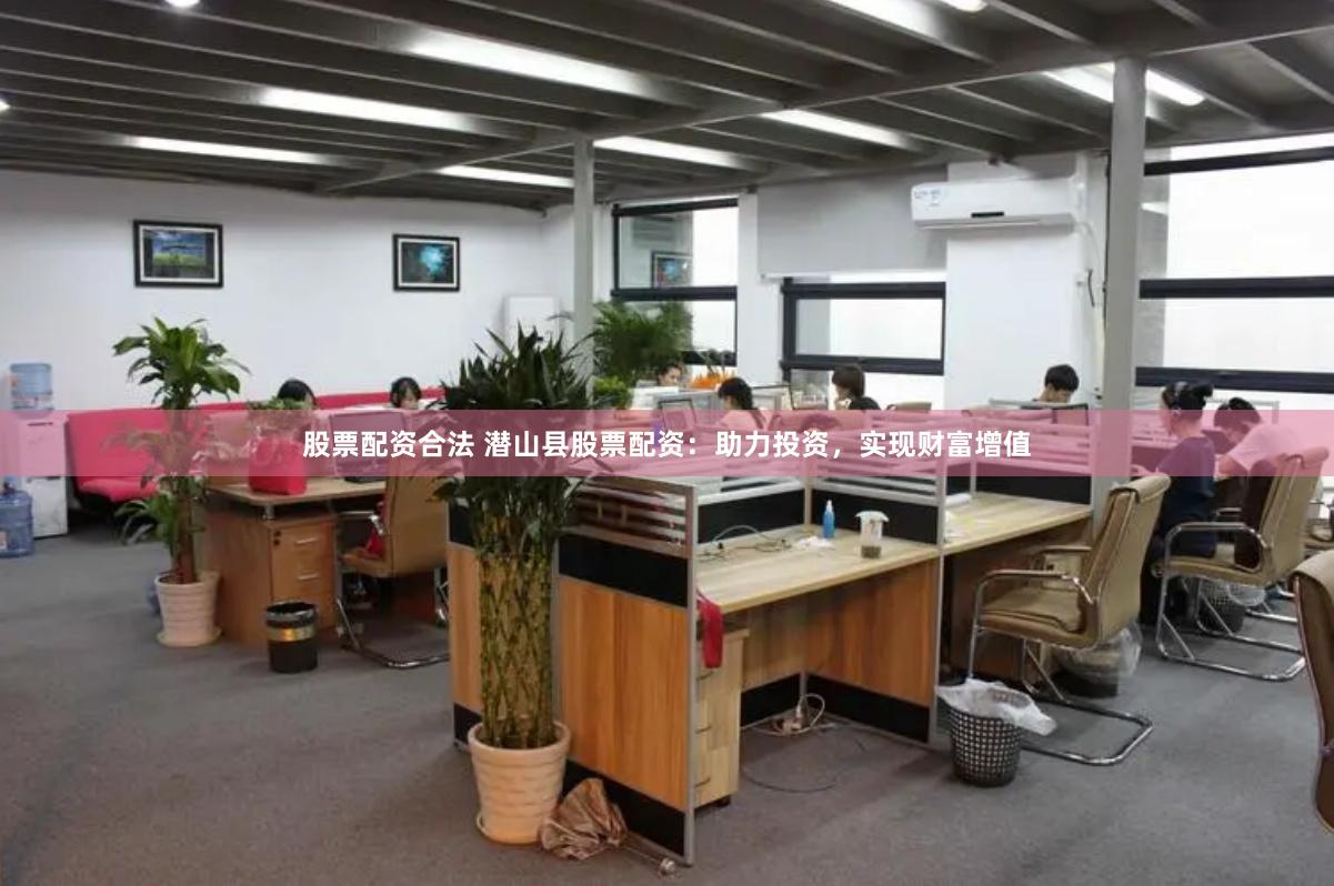 股票配资合法 潜山县股票配资：助力投资，实现财富增值