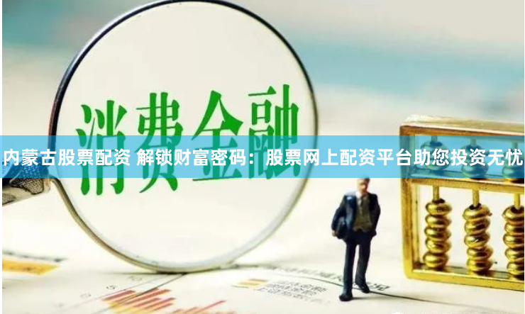 内蒙古股票配资 解锁财富密码：股票网上配资平台助您投资无忧