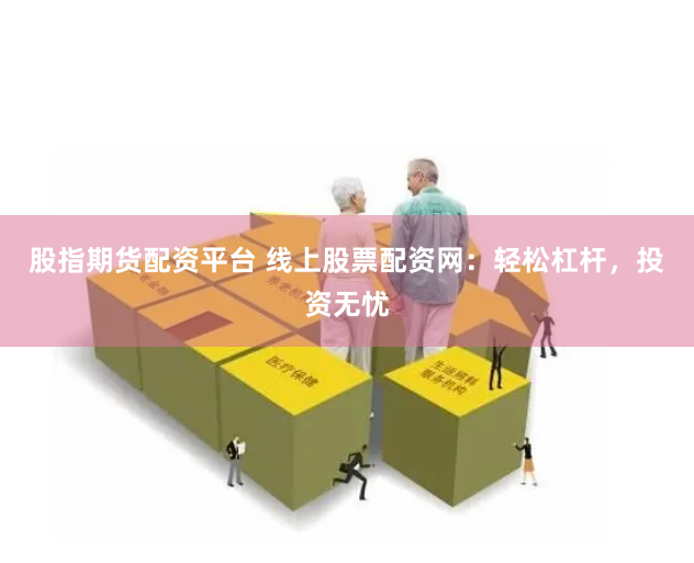 股指期货配资平台 线上股票配资网：轻松杠杆，投资无忧