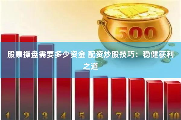 股票操盘需要多少资金 配资炒股技巧：稳健获利之道