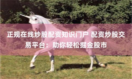 正规在线炒股配资知识门户 配资炒股交易平台:助你轻松掘金股市