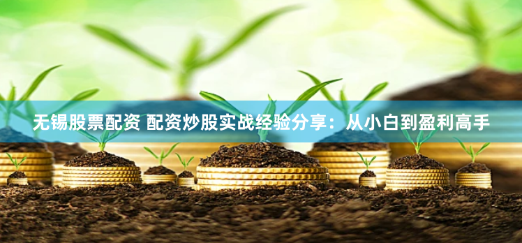 无锡股票配资 配资炒股实战经验分享：从小白到盈利高手