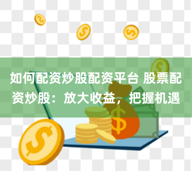 如何配资炒股配资平台 股票配资炒股：放大收益，把握机遇