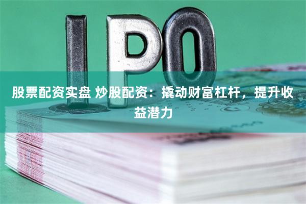 股票配资实盘 炒股配资：撬动财富杠杆，提升收益潜力