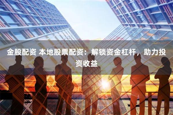 金股配资 本地股票配资：解锁资金杠杆，助力投资收益