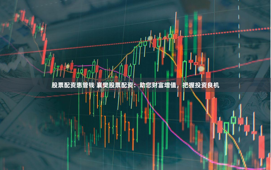 股票配资惠管钱 襄樊股票配资：助您财富增值，把握投资良机