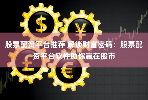 股票配资平台推荐 解锁财富密码：股票配资平台软件助你赢在股市