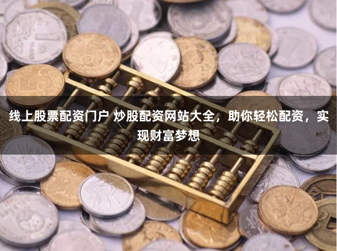 线上股票配资门户 炒股配资网站大全，助你轻松配资，实现财富梦想