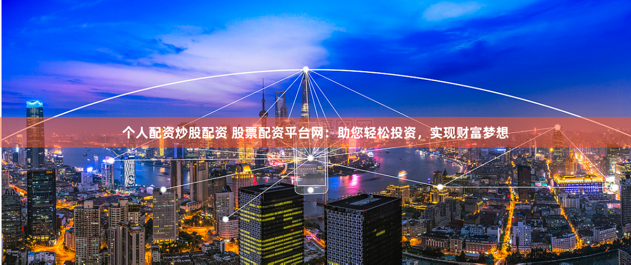 个人配资炒股配资 股票配资平台网：助您轻松投资，实现财富梦想