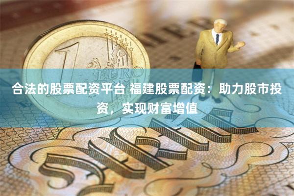 合法的股票配资平台 福建股票配资：助力股市投资，实现财富增值