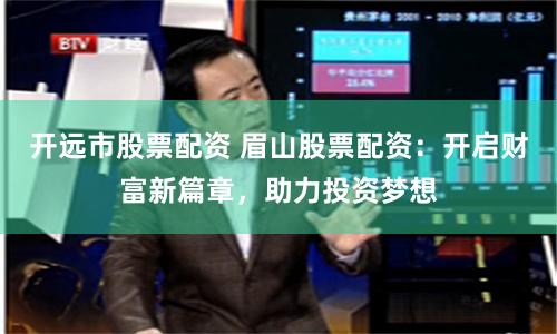 开远市股票配资 眉山股票配资：开启财富新篇章，助力投资梦想
