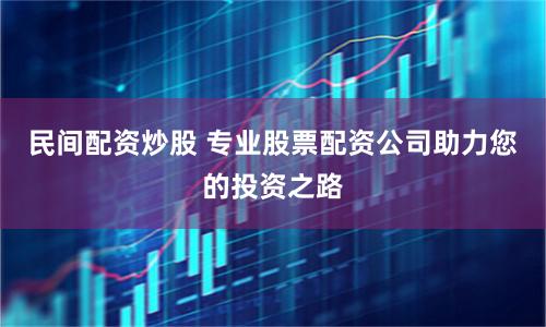 民间配资炒股 专业股票配资公司助力您的投资之路