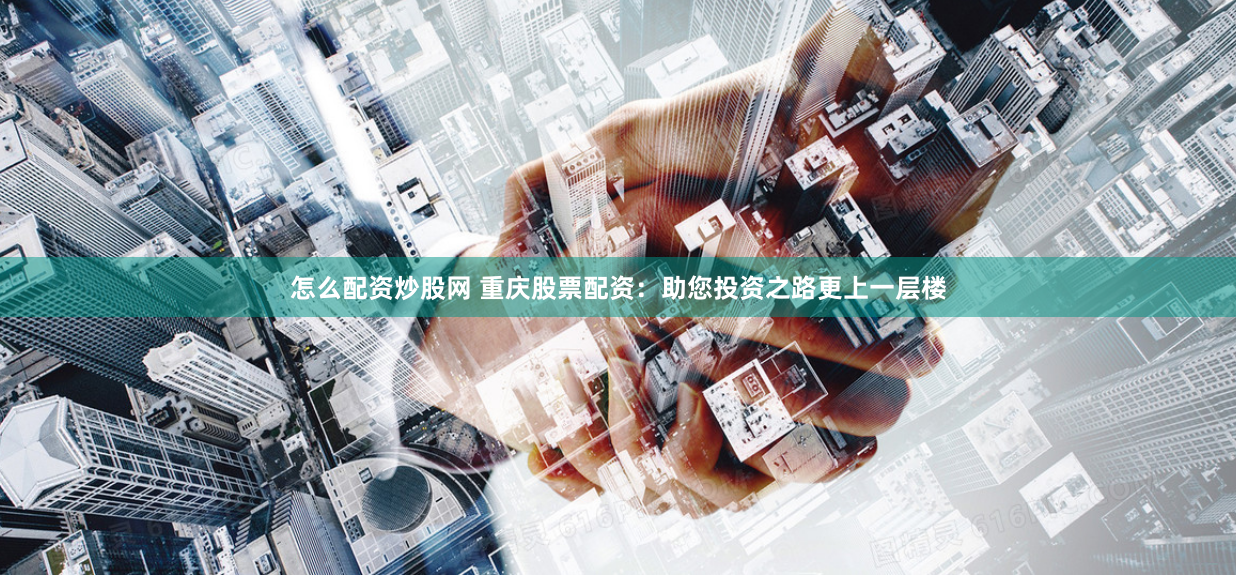 怎么配资炒股网 重庆股票配资：助您投资之路更上一层楼