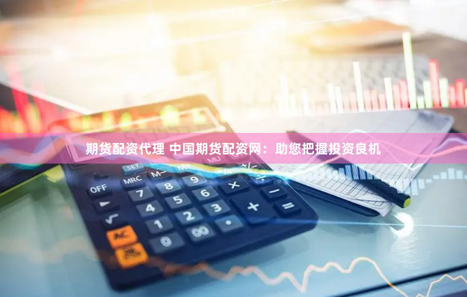 期货配资代理 中国期货配资网：助您把握投资良机
