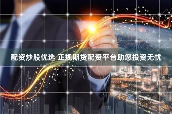 配资炒股优选 正规期货配资平台助您投资无忧