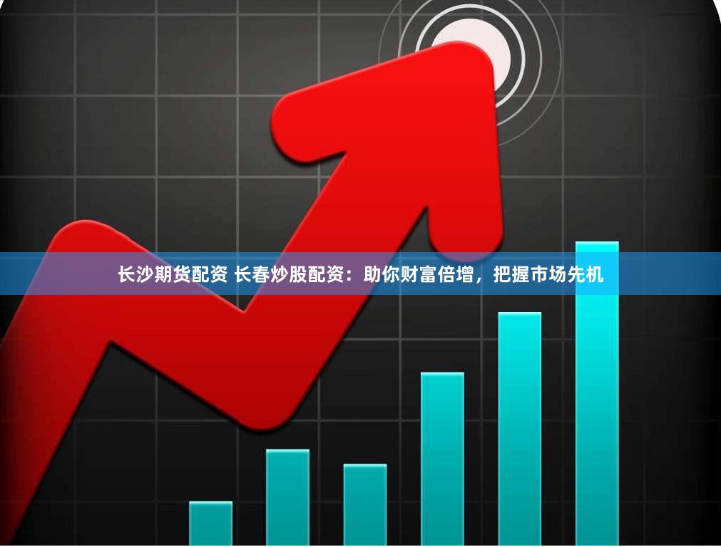长沙期货配资 长春炒股配资：助你财富倍增，把握市场先机
