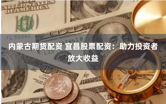 内蒙古期货配资 宜昌股票配资：助力投资者放大收益