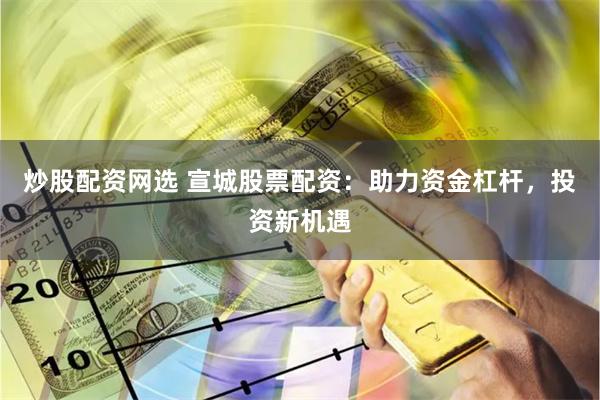 炒股配资网选 宣城股票配资：助力资金杠杆，投资新机遇