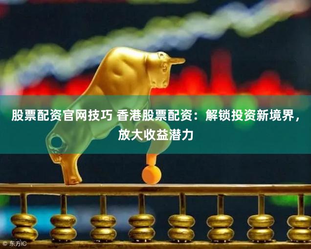 股票配资官网技巧 香港股票配资：解锁投资新境界，放大收益潜力
