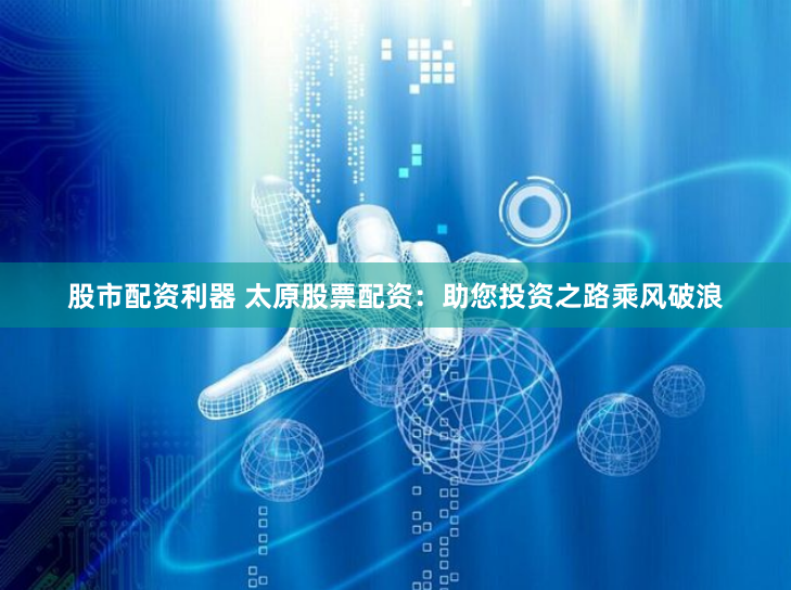 股市配资利器 太原股票配资：助您投资之路乘风破浪