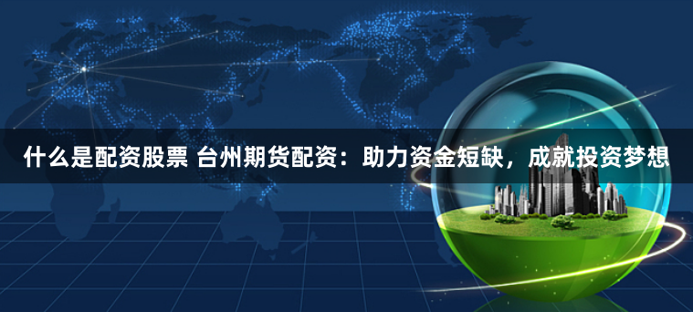 什么是配资股票 台州期货配资：助力资金短缺，成就投资梦想