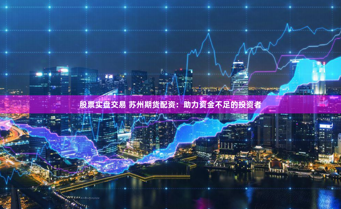 股票实盘交易 苏州期货配资：助力资金不足的投资者