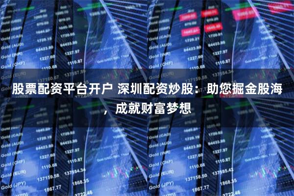 股票配资平台开户 深圳配资炒股：助您掘金股海，成就财富梦想
