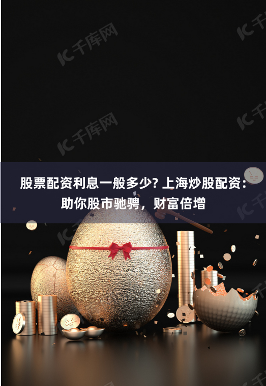 股票配资利息一般多少? 上海炒股配资：助你股市驰骋，财富倍增