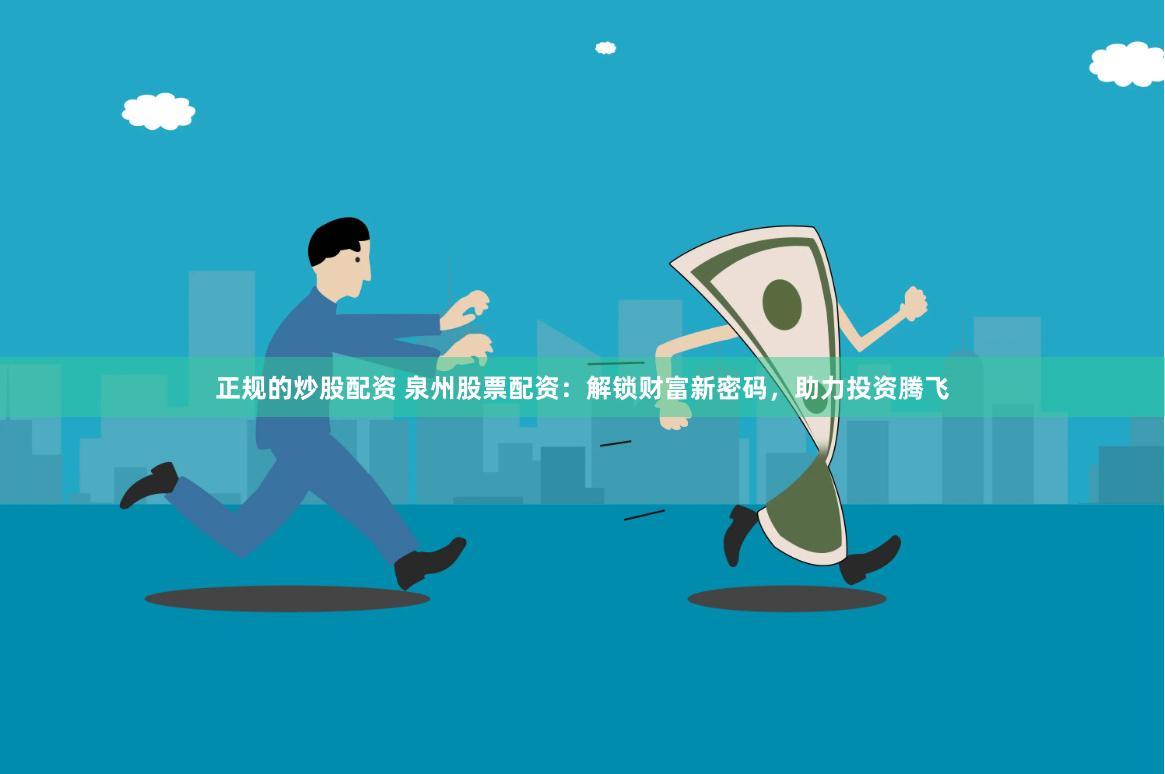 正规的炒股配资 泉州股票配资：解锁财富新密码，助力投资腾飞