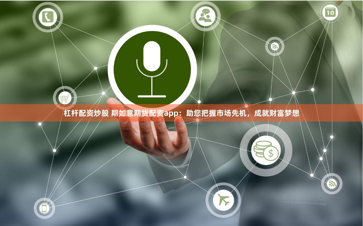 杠杆配资炒股 期如意期货配资app：助您把握市场先机，成就财富梦想