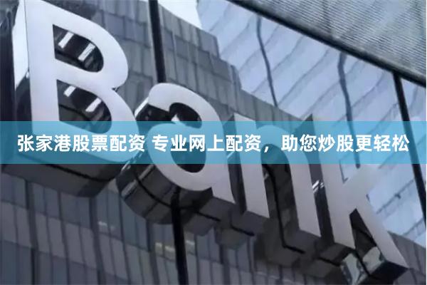 张家港股票配资 专业网上配资，助您炒股更轻松
