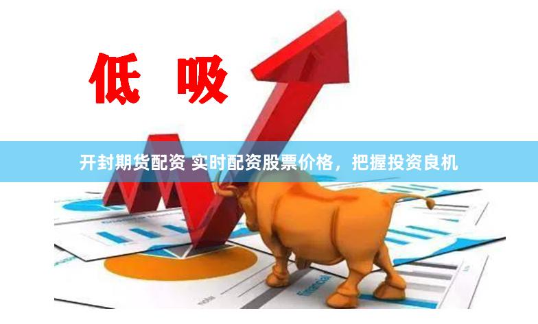 开封期货配资 实时配资股票价格，把握投资良机