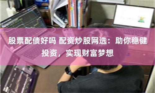 股票配债好吗 配资炒股网选：助你稳健投资，实现财富梦想