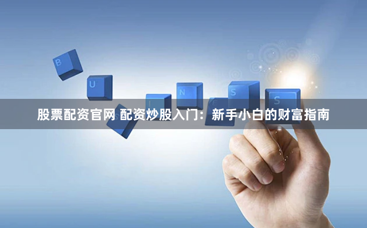 股票配资官网 配资炒股入门：新手小白的财富指南