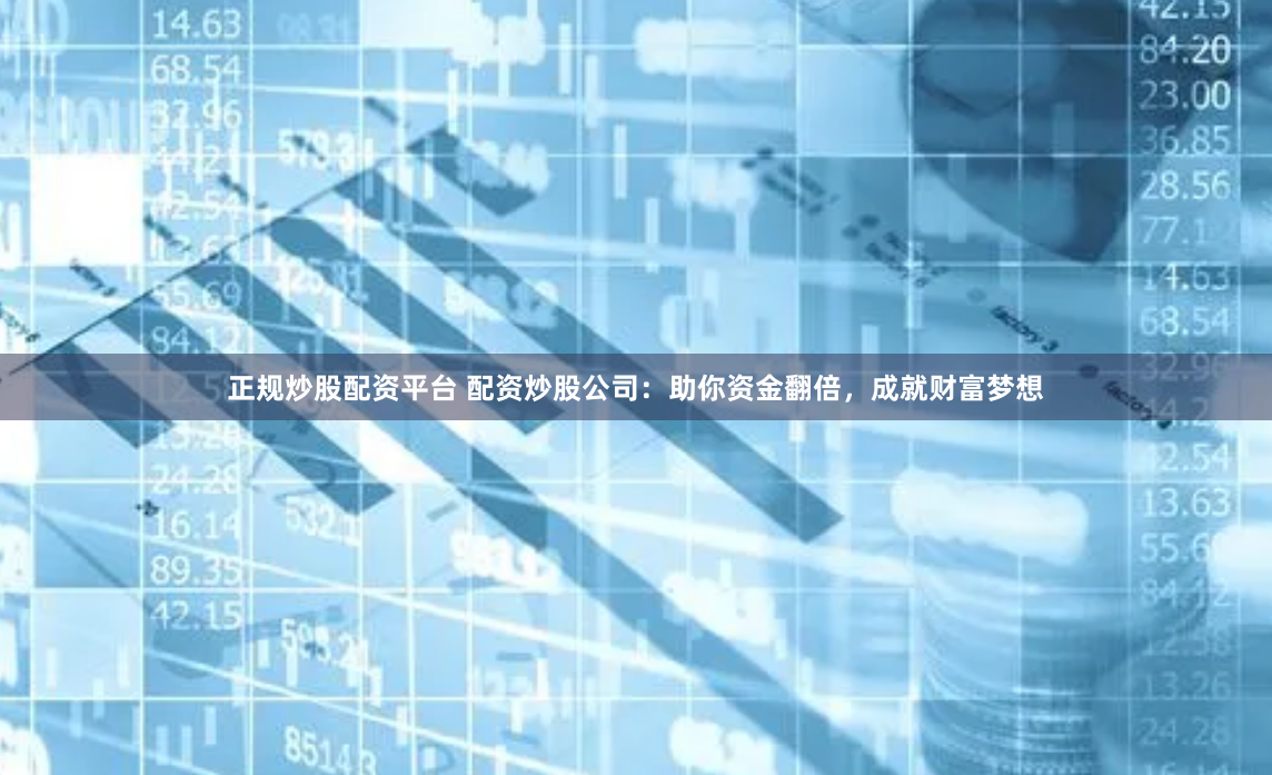 正规炒股配资平台 配资炒股公司：助你资金翻倍，成就财富梦想