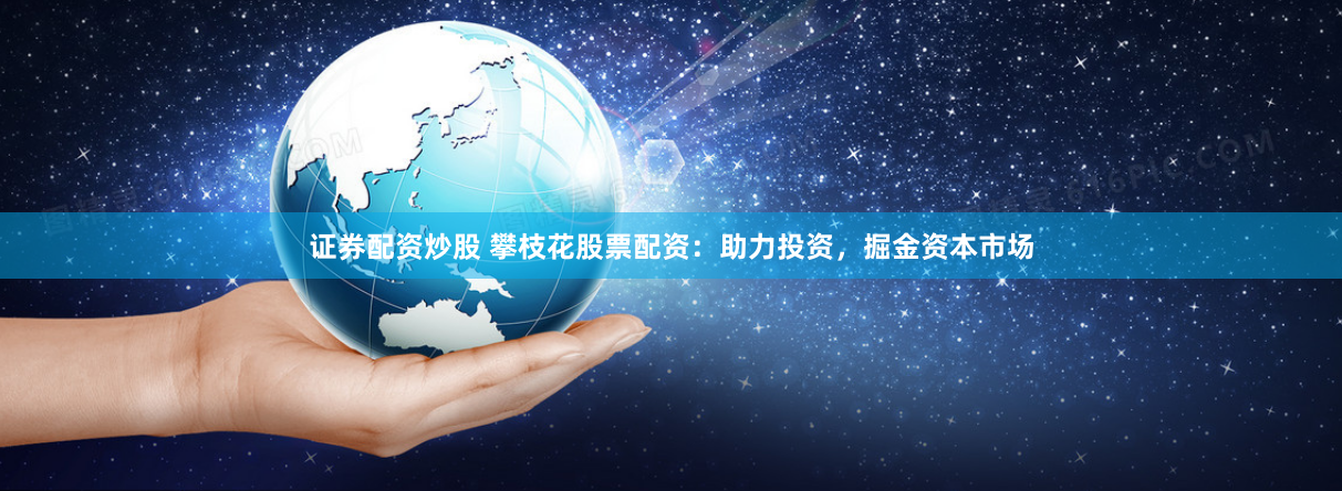 证券配资炒股 攀枝花股票配资：助力投资，掘金资本市场