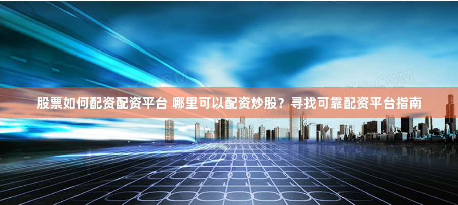 股票如何配资配资平台 哪里可以配资炒股？寻找可靠配资平台指南