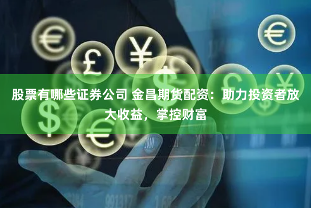 股票有哪些证券公司 金昌期货配资：助力投资者放大收益，掌控财富