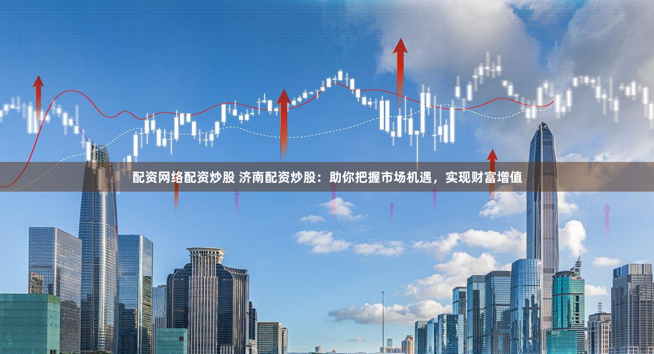 配资网络配资炒股 济南配资炒股：助你把握市场机遇，实现财富增值