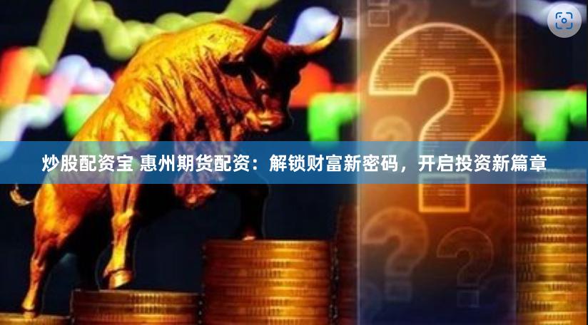 炒股配资宝 惠州期货配资：解锁财富新密码，开启投资新篇章