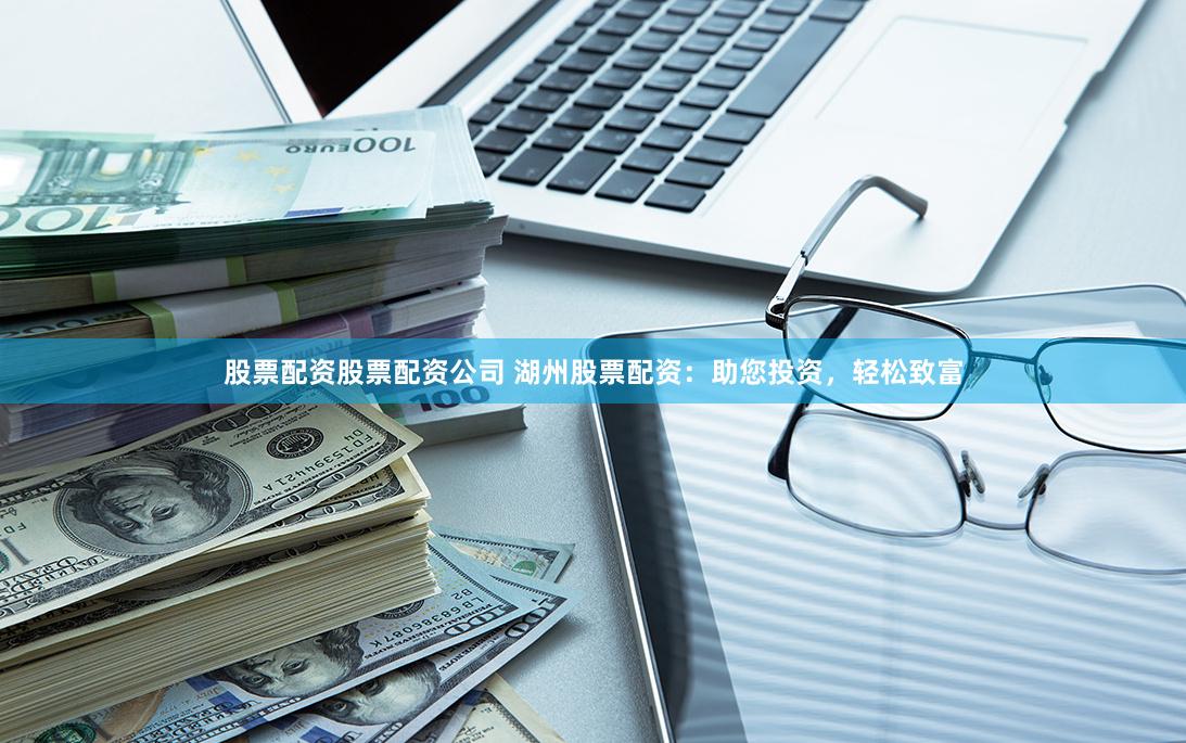 股票配资股票配资公司 湖州股票配资：助您投资，轻松致富
