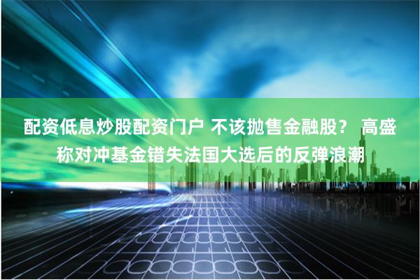 配资低息炒股配资门户 不该抛售金融股？ 高盛称对冲基金错失法国大选后的反弹浪潮
