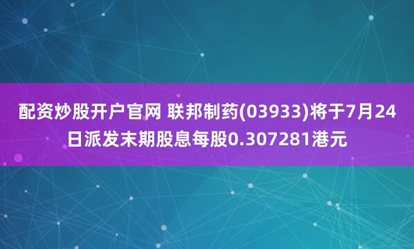 配资炒股开户官网 联邦制药(03933)将于7月24日派发末期股息每股0.307281港元