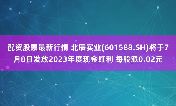 配资股票最新行情 北辰实业(601588.SH)将于7月8日发放2023年度现金红利 每股派0.02元