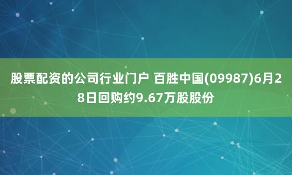 股票配资的公司行业门户 百胜中国(09987)6月28日回购约9.67万股股份